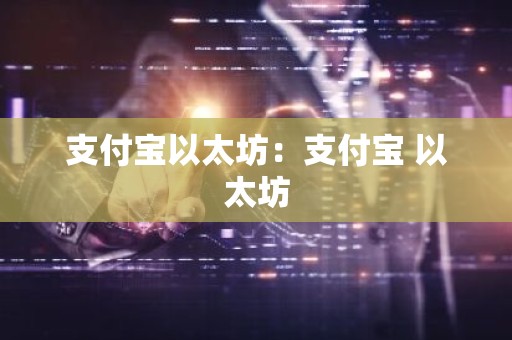 支付宝以太坊：支付宝 以太坊