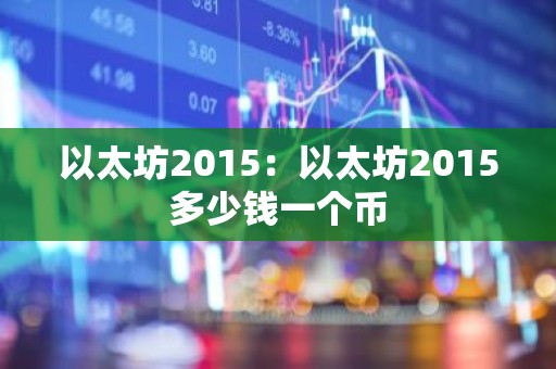 以太坊2015：以太坊2015多少钱一个币