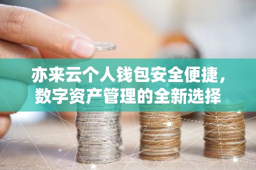 亦来云个人钱包安全便捷，数字资产管理的全新选择