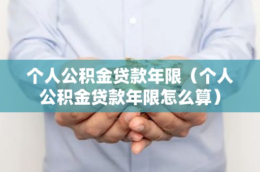 个人公积金贷款年限（个人公积金贷款年限怎么算）