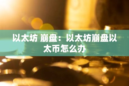以太坊 崩盘：以太坊崩盘以太币怎么办