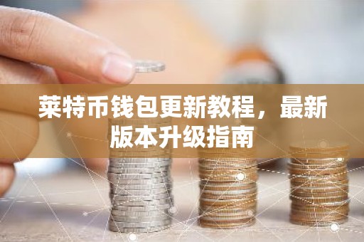 莱特币钱包更新教程，最新版本升级指南