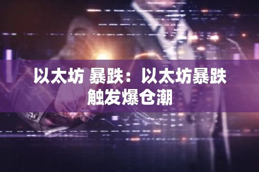以太坊 暴跌：以太坊暴跌触发爆仓潮