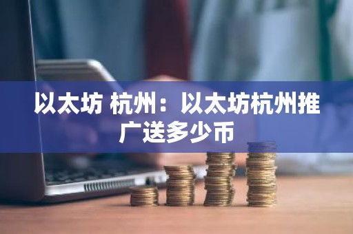以太坊 杭州：以太坊杭州推广送多少币
