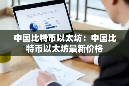 中国比特币以太坊：中国比特币以太坊最新价格