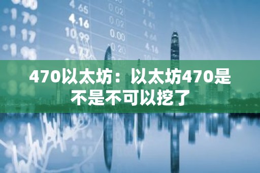 470以太坊：以太坊470是不是不可以挖了