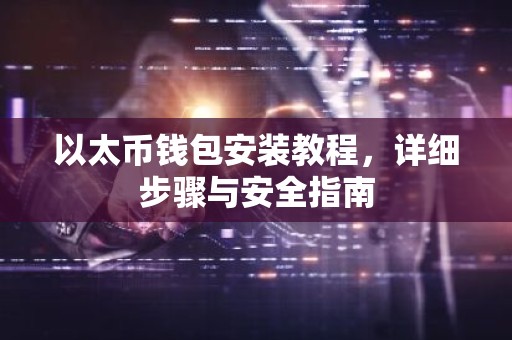 以太币钱包安装教程，详细步骤与安全指南