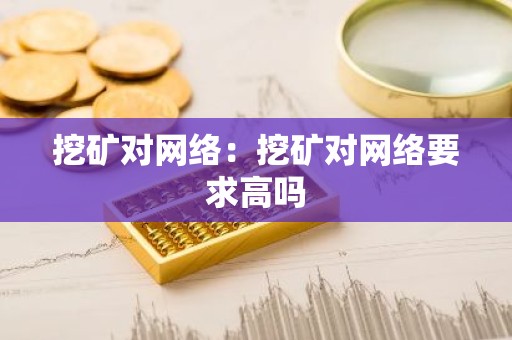 挖矿对网络：挖矿对网络要求高吗