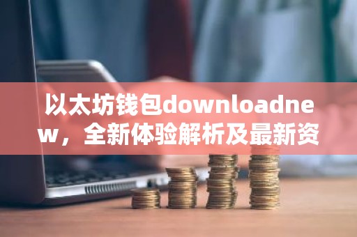 以太坊钱包downloadnew，全新体验解析及最新资讯汇总