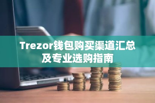 Trezor钱包购买渠道汇总及专业选购指南