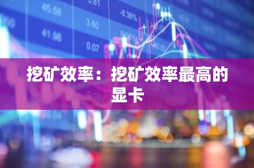 挖矿效率：挖矿效率最高的显卡