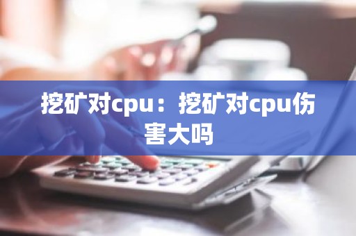 挖矿对cpu：挖矿对cpu伤害大吗