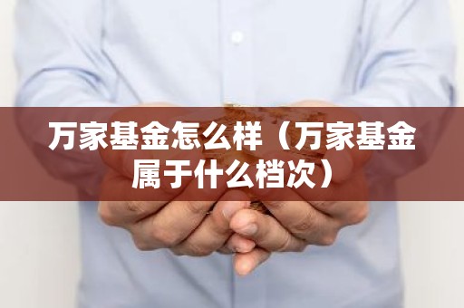 万家基金怎么样（万家基金属于什么档次）