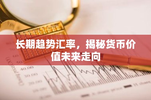 长期趋势汇率，揭秘货币价值未来走向