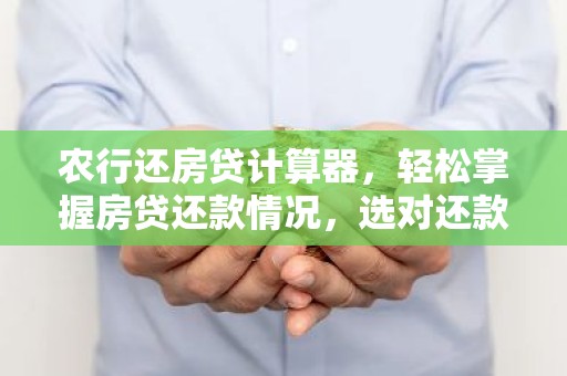 农行还房贷计算器，轻松掌握房贷还款情况，选对还款方案！