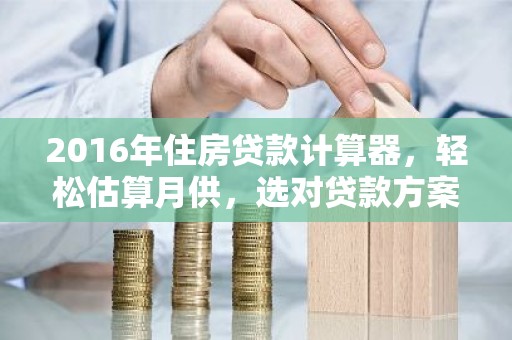 2016年住房贷款计算器，轻松估算月供，选对贷款方案！