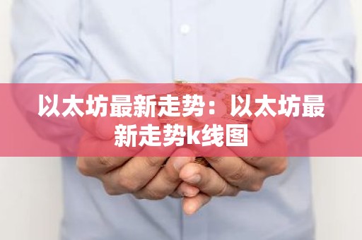 以太坊最新走势：以太坊最新走势k线图