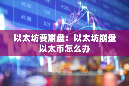 以太坊要崩盘：以太坊崩盘以太币怎么办