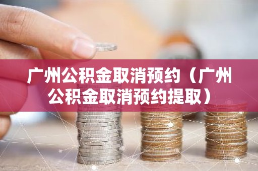 广州公积金取消预约（广州公积金取消预约提取）
