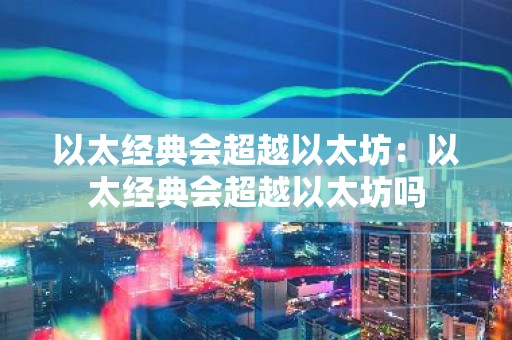 以太经典会超越以太坊：以太经典会超越以太坊吗