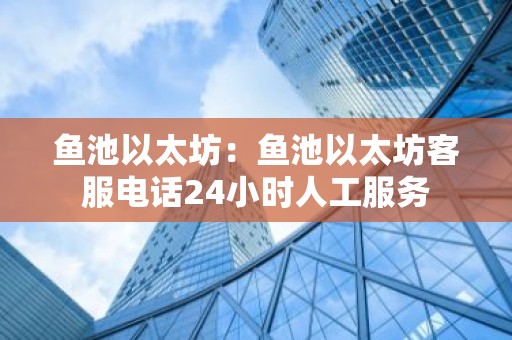 鱼池以太坊：鱼池以太坊客服电话24小时人工服务