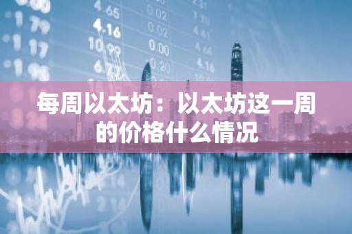 每周以太坊：以太坊这一周的价格什么情况