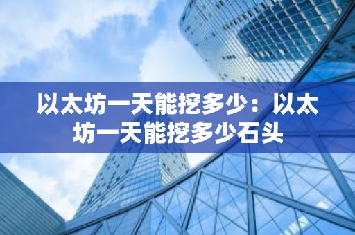 以太坊一天能挖多少：以太坊一天能挖多少石头