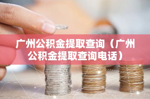 广州公积金提取查询（广州公积金提取查询电话）