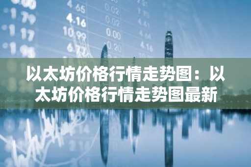 以太坊价格行情走势图：以太坊价格行情走势图最新