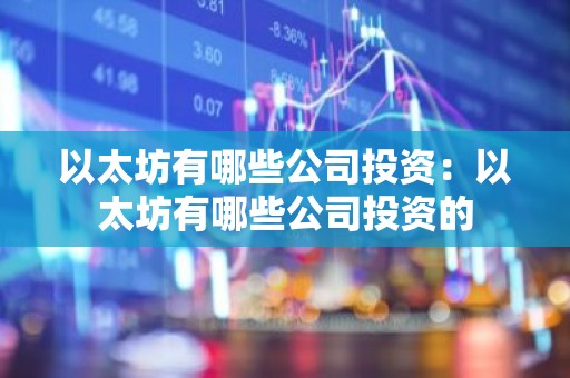 以太坊有哪些公司投资：以太坊有哪些公司投资的