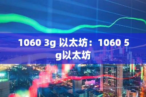 1060 3g 以太坊：1060 5g以太坊