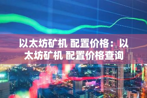 以太坊矿机 配置价格：以太坊矿机 配置价格查询