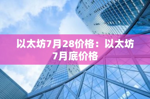 以太坊7月28价格：以太坊7月底价格