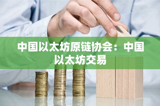 中国以太坊原链协会：中国以太坊交易