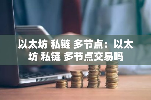以太坊 私链 多节点：以太坊 私链 多节点交易吗