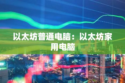 以太坊普通电脑：以太坊家用电脑