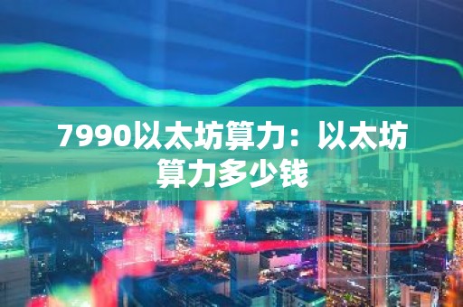 7990以太坊算力：以太坊算力多少钱