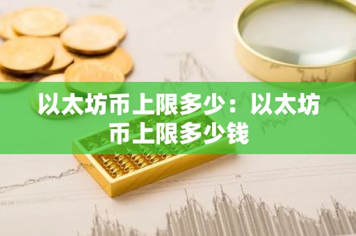 以太坊币上限多少：以太坊币上限多少钱
