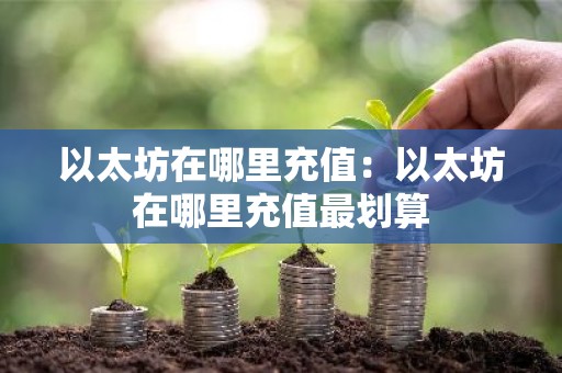 以太坊在哪里充值：以太坊在哪里充值最划算