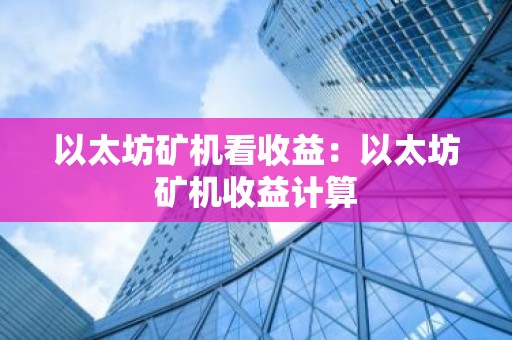 以太坊矿机看收益：以太坊矿机收益计算