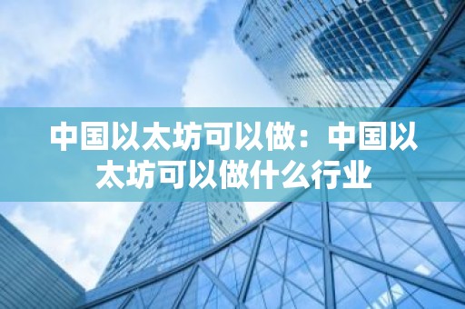 中国以太坊可以做：中国以太坊可以做什么行业