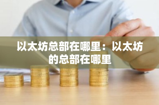 以太坊总部在哪里：以太坊的总部在哪里