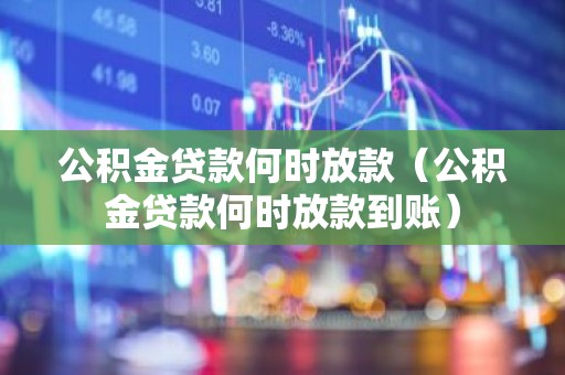 公积金贷款何时放款（公积金贷款何时放款到账）