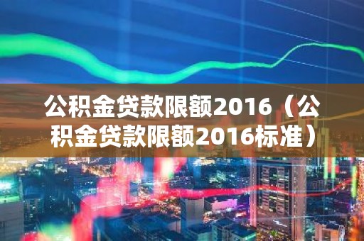 公积金贷款限额2016（公积金贷款限额2016标准）