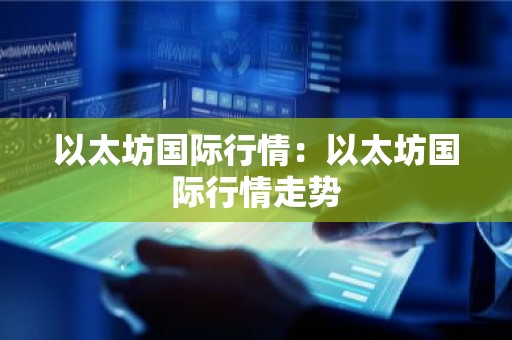 以太坊国际行情：以太坊国际行情走势
