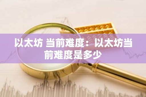 以太坊 当前难度：以太坊当前难度是多少