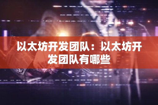 以太坊开发团队：以太坊开发团队有哪些