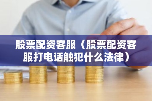 股票配资客服（股票配资客服打电话触犯什么法律）