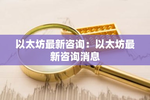以太坊最新咨询：以太坊最新咨询消息