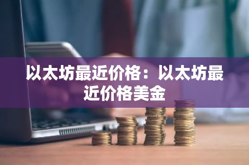 以太坊最近价格：以太坊最近价格美金